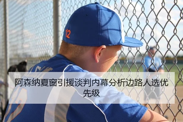 阿森纳夏窗引援谈判内幕分析边路人选优先级