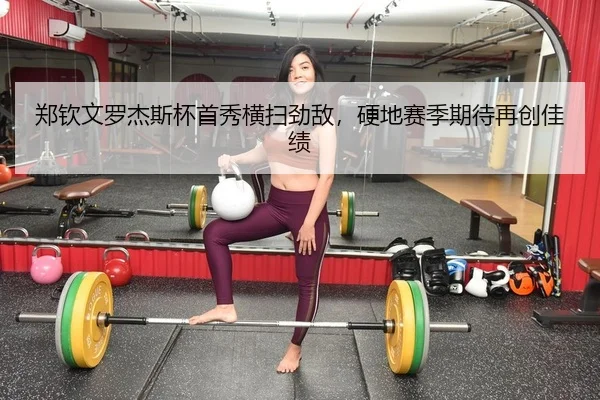郑钦文罗杰斯杯首秀横扫劲敌，硬地赛季期待再创佳绩